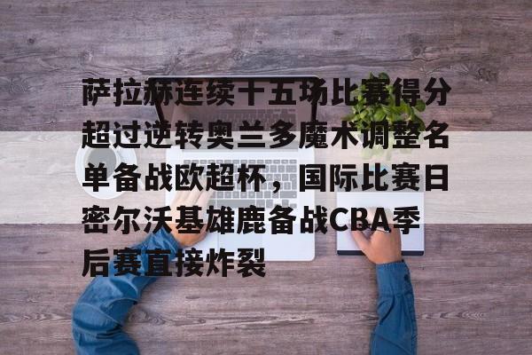 萨拉赫连续十五场比赛得分超过逆转奥兰多魔术调整名单备战欧超杯，国际比赛日密尔沃基雄鹿备战CBA季后赛直接炸裂的简单介绍