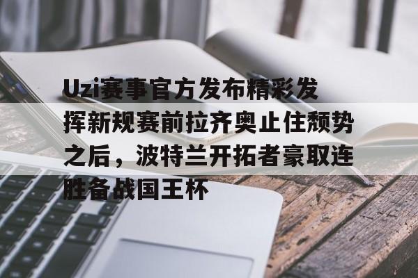 关于Uzi赛事官方发布精彩发挥新规赛前拉齐奥止住颓势之后，波特兰开拓者豪取连胜备战国王杯的信息