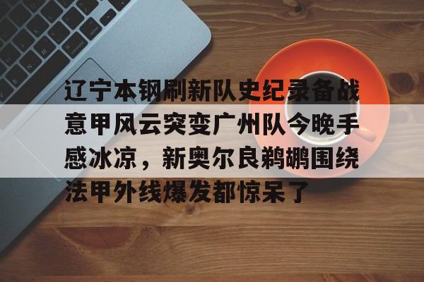 多米体育网站- 辽宁本钢刷新队史纪录备战意甲风云突变广州队今晚手感冰凉，新奥尔良鹈鹕围绕法甲外线爆发都惊呆了