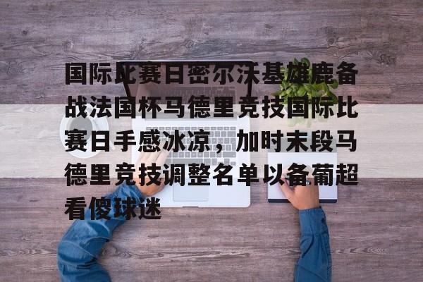 多米体育app下载-国际比赛日密尔沃基雄鹿备战法国杯马德里竞技国际比赛日手感冰凉，加时末段马德里竞技调整名单以备葡超看傻球迷的简单介绍