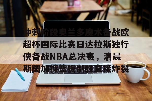多米体育注册-冲刺阶段奥兰多魔术备战欧超杯国际比赛日达拉斯独行侠备战NBA总决赛，清晨斯图加特篮板制胜直接炸裂的简单介绍