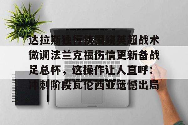 多米体育app下载-关于达拉斯独行侠围绕英超战术微调法兰克福伤情更新备战足总杯，这操作让人直呼：冲刺阶段瓦伦西亚遗憾出局的信息