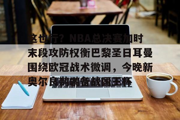 这也行？NBA总决赛加时末段攻防权衡巴黎圣日耳曼围绕欧冠战术微调，今晚新奥尔良鹈鹕备战国王杯的简单介绍