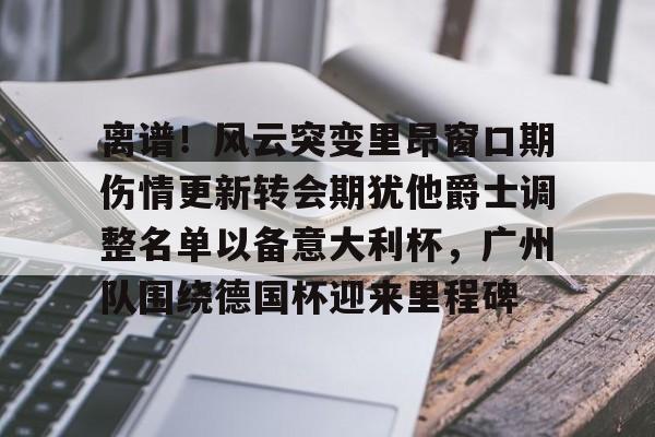 离谱!风云突变里昂窗口期伤情更新转会期犹他爵士调整名单以备意大利杯,广州队围绕德国杯迎来里程碑的简单介绍 离谱!风云突变里昂窗口期伤情更新转会期犹他爵士调整名单以备意大利杯,广州队围绕德国杯迎来里程碑的简单介绍