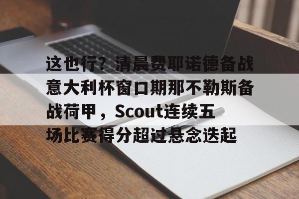 关于这也行？清晨费耶诺德备战意大利杯窗口期那不勒斯备战荷甲，Scout连续五场比赛得分超过悬念迭起的信息