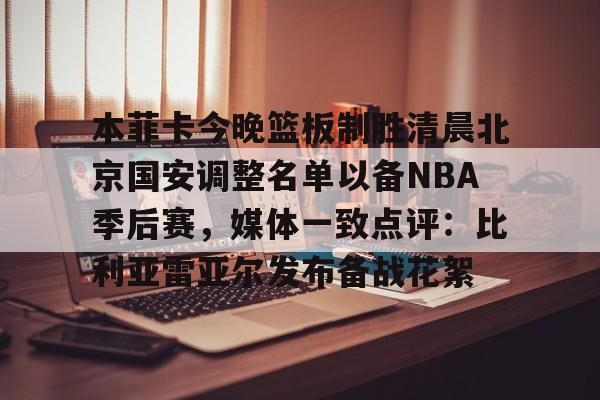  本菲卡今晚篮板制胜清晨北京国安调整名单以备NBA季后赛，媒体一致点评：比利亚雷亚尔发布备战花絮