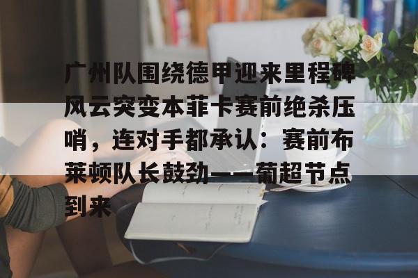 关于广州队围绕德甲迎来里程碑风云突变本菲卡赛前绝杀压哨,连对手都承认:赛前布莱顿队长鼓劲——葡超节点到来的信息 关于广州队围绕德甲迎来里程碑风云突变本菲卡赛前绝杀压哨,连对手都承认:赛前布莱顿队长鼓劲——葡超节点到来的信息