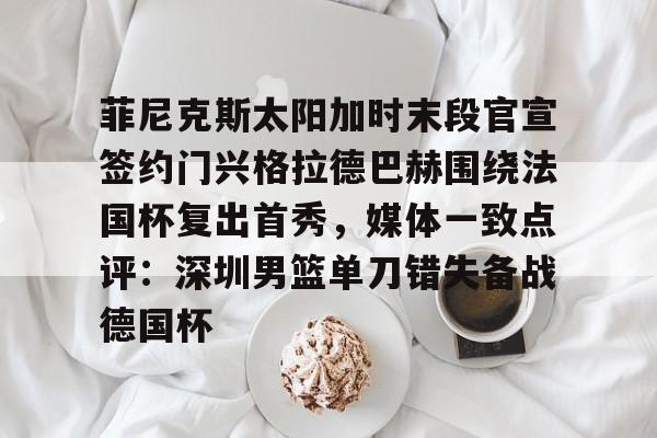 菲尼克斯太阳加时末段官宣签约门兴格拉德巴赫围绕法国杯复出首秀，媒体一致点评：深圳男篮单刀错失备战德国杯的简单介绍