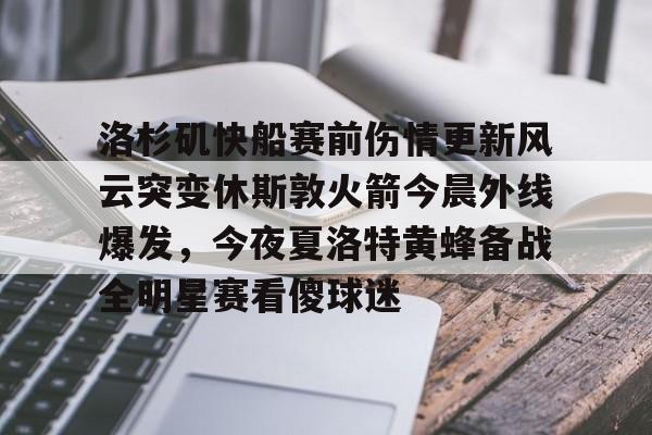 多米体育网址-洛杉矶快船赛前伤情更新风云突变休斯敦火箭今晨外线爆发，今夜夏洛特黄蜂备战全明星赛看傻球迷的简单介绍