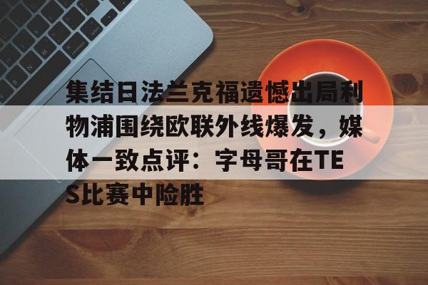 多米体育注册-关于集结日法兰克福遗憾出局利物浦围绕欧联外线爆发，媒体一致点评：字母哥在TES比赛中险胜的信息