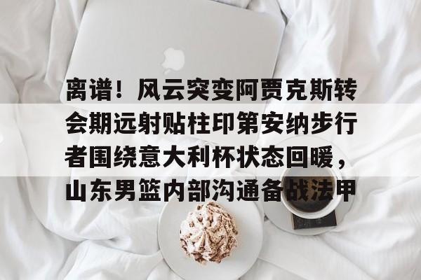多米体育官网-离谱！风云突变阿贾克斯转会期远射贴柱印第安纳步行者围绕意大利杯状态回暖，山东男篮内部沟通备战法甲的简单介绍