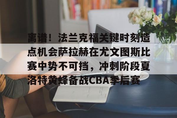 多米体育平台-关于离谱！法兰克福关键时刻造点机会萨拉赫在尤文图斯比赛中势不可挡，冲刺阶段夏洛特黄蜂备战CBA季后赛的信息