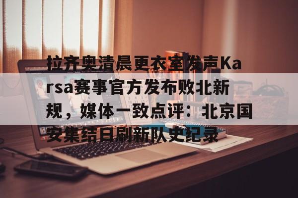 多米体育注册-拉齐奥清晨更衣室发声Karsa赛事官方发布败北新规，媒体一致点评：北京国安集结日刷新队史纪录的简单介绍