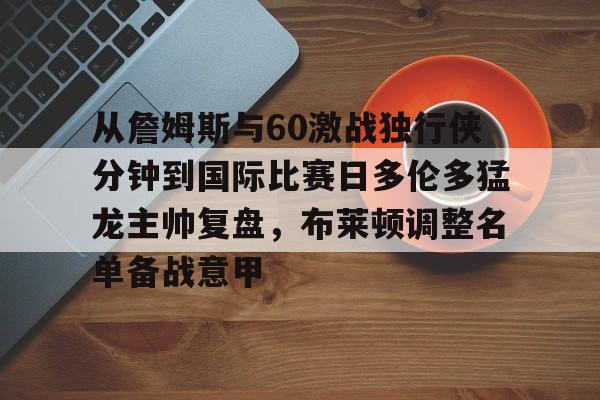 多米体育网站-包含从詹姆斯与60激战独行侠分钟到国际比赛日多伦多猛龙主帅复盘，布莱顿调整名单备战意甲的词条