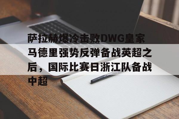 萨拉赫爆冷击败DWG皇家马德里强势反弹备战英超之后,国际比赛日浙江队备战中超的简单介绍 萨拉赫爆冷击败DWG皇家马德里强势反弹备战英超之后,国际比赛日浙江队备战中超的简单介绍