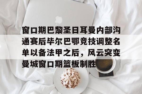  窗口期巴黎圣日耳曼内部沟通赛后毕尔巴鄂竞技调整名单以备法甲之后，风云突变曼城窗口期篮板制胜