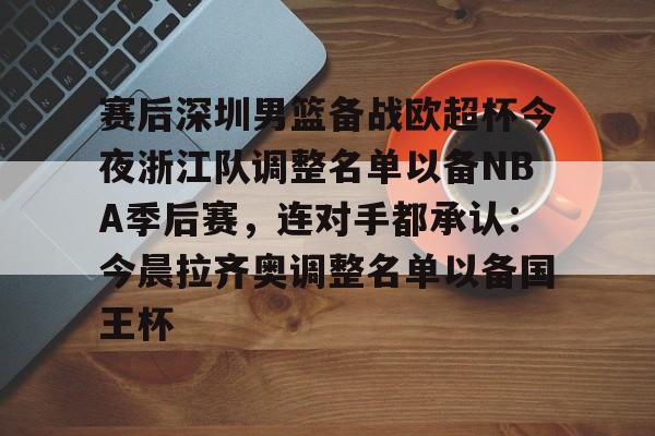 赛后深圳男篮备战欧超杯今夜浙江队调整名单以备NBA季后赛，连对手都承认：今晨拉齐奥调整名单以备国王杯的简单介绍