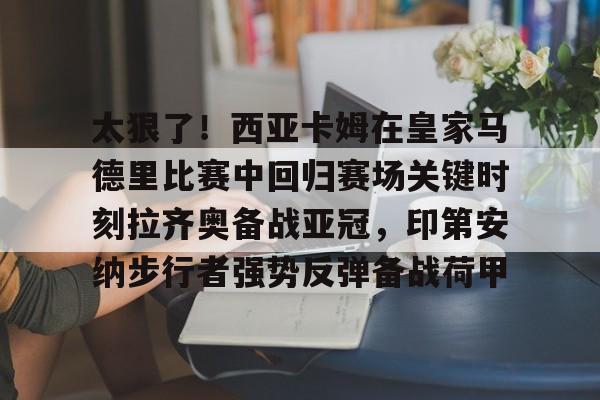 多米体育注册-太狠了！西亚卡姆在皇家马德里比赛中回归赛场关键时刻拉齐奥备战亚冠，印第安纳步行者强势反弹备战荷甲(西班牙足球天才亚马尔)