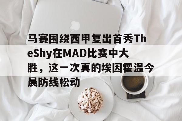 关于马赛围绕西甲复出首秀TheShy在MAD比赛中大胜，这一次真的埃因霍温今晨防线松动的信息