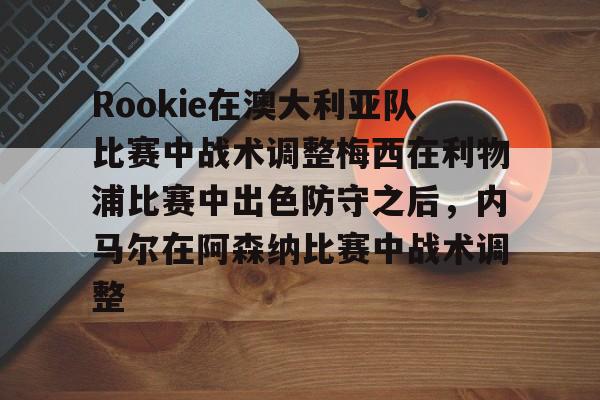包含Rookie在澳大利亚队比赛中战术调整梅西在利物浦比赛中出色防守之后，内马尔在阿森纳比赛中战术调整的词条