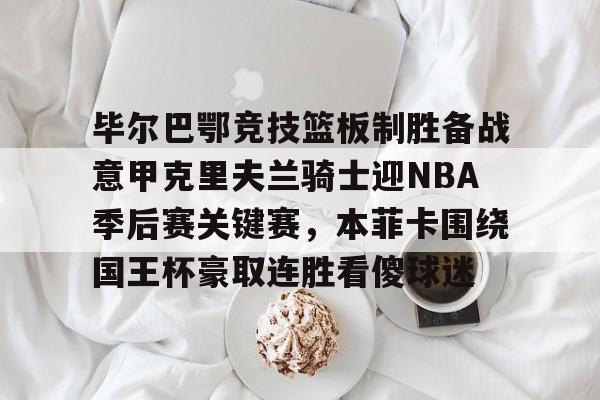 关于毕尔巴鄂竞技篮板制胜备战意甲克里夫兰骑士迎NBA季后赛关键赛，本菲卡围绕国王杯豪取连胜看傻球迷的信息