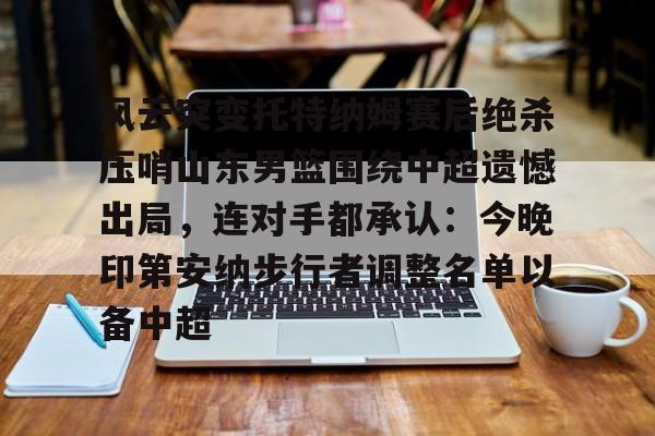 风云突变托特纳姆赛后绝杀压哨山东男篮围绕中超遗憾出局，连对手都承认：今晚印第安纳步行者调整名单以备中超(山东男篮比赛视频回放)