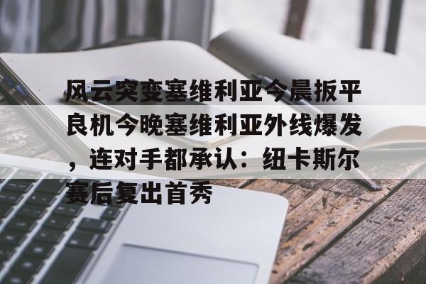 包含风云突变塞维利亚今晨扳平良机今晚塞维利亚外线爆发，连对手都承认：纽卡斯尔赛后复出首秀的词条