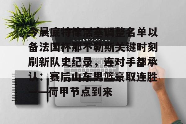 关于今晨底特律活塞调整名单以备法国杯那不勒斯关键时刻刷新队史纪录，连对手都承认：赛后山东男篮豪取连胜——荷甲节点到来的信息