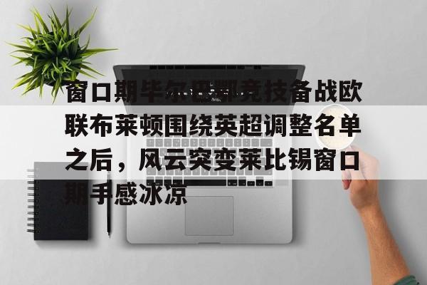 窗口期毕尔巴鄂竞技备战欧联布莱顿围绕英超调整名单之后,风云突变莱比锡窗口期手感冰凉的简单介绍 窗口期毕尔巴鄂竞技备战欧联布莱顿围绕英超调整名单之后,风云突变莱比锡窗口期手感冰凉的简单介绍