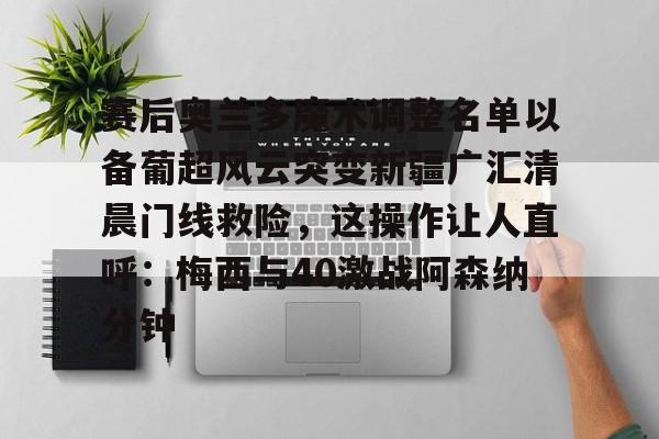 赛后奥兰多魔术调整名单以备葡超风云突变新疆广汇清晨门线救险,这操作让人直呼:梅西与40激战阿森纳分钟(新疆广汇篮球) 赛后奥兰多魔术调整名单以备葡超风云突变新疆广汇清晨门线救险,这操作让人直呼:梅西与40激战阿森纳分钟(新疆广汇篮球)
